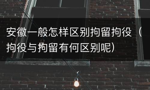 安徽一般怎样区别拘留拘役（拘役与拘留有何区别呢）
