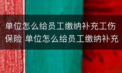 单位怎么给员工缴纳补充工伤保险 单位怎么给员工缴纳补充工伤保险费用