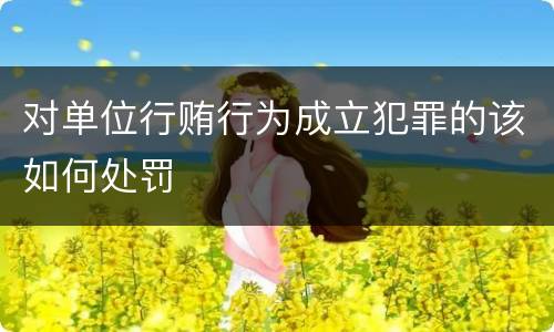 对单位行贿行为成立犯罪的该如何处罚