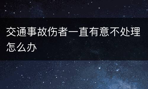 交通事故伤者一直有意不处理怎么办