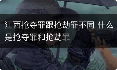江西抢夺罪跟抢劫罪不同 什么是抢夺罪和抢劫罪