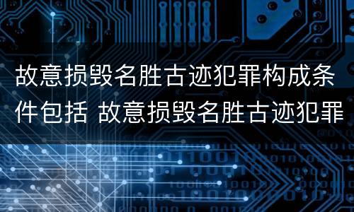 故意损毁名胜古迹犯罪构成条件包括 故意损毁名胜古迹犯罪构成条件包括什么