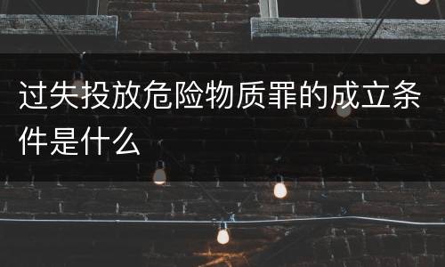 过失投放危险物质罪的成立条件是什么
