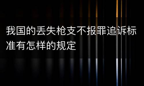 我国的丢失枪支不报罪追诉标准有怎样的规定