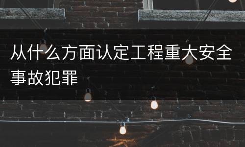 从什么方面认定工程重大安全事故犯罪