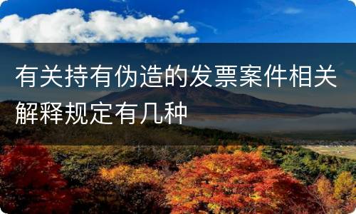 有关持有伪造的发票案件相关解释规定有几种