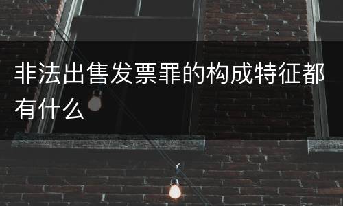 非法出售发票罪的构成特征都有什么
