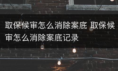 取保候审怎么消除案底 取保候审怎么消除案底记录
