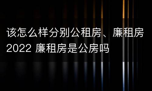 该怎么样分别公租房、廉租房2022 廉租房是公房吗
