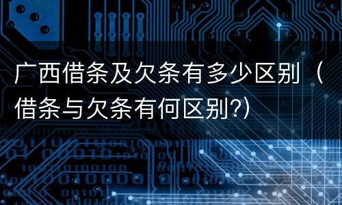 广西借条及欠条有多少区别（借条与欠条有何区别?）