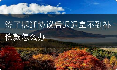 签了拆迁协议后迟迟拿不到补偿款怎么办