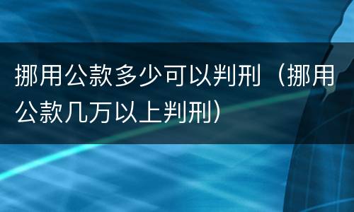 挪用公款多少可以判刑（挪用公款几万以上判刑）