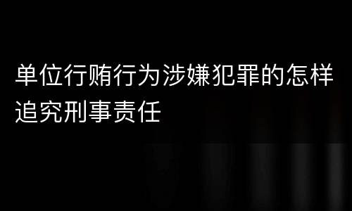 单位行贿行为涉嫌犯罪的怎样追究刑事责任