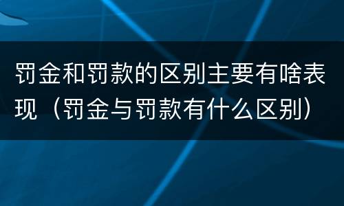 罚金和罚款的区别主要有啥表现（罚金与罚款有什么区别）