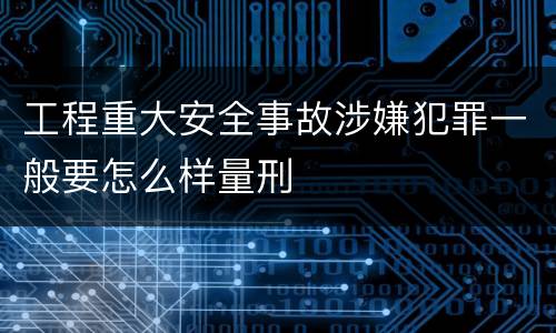 工程重大安全事故涉嫌犯罪一般要怎么样量刑