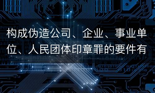 构成伪造公司、企业、事业单位、人民团体印章罪的要件有哪些