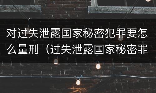 对过失泄露国家秘密犯罪要怎么量刑（过失泄露国家秘密罪量刑标准）