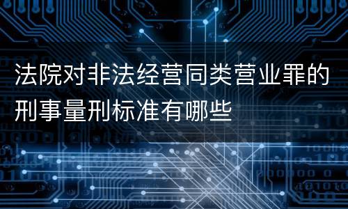 法院对非法经营同类营业罪的刑事量刑标准有哪些