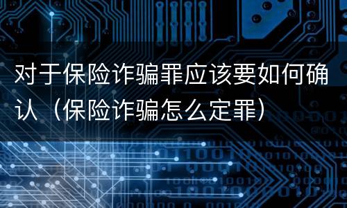 对于保险诈骗罪应该要如何确认（保险诈骗怎么定罪）