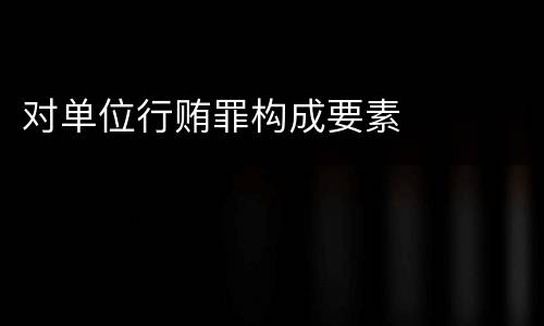 对单位行贿罪构成要素