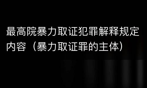 最高院暴力取证犯罪解释规定内容（暴力取证罪的主体）