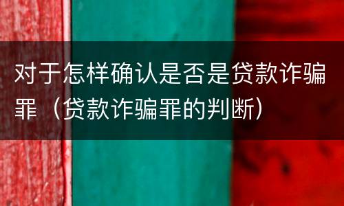 对于怎样确认是否是贷款诈骗罪（贷款诈骗罪的判断）