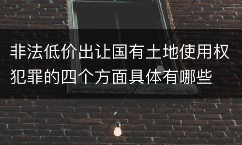 非法低价出让国有土地使用权犯罪的四个方面具体有哪些