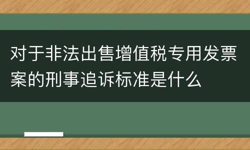 对于非法出售增值税专用发票案的刑事追诉标准是什么