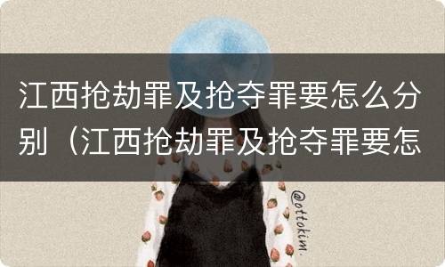 江西抢劫罪及抢夺罪要怎么分别（江西抢劫罪及抢夺罪要怎么分别判刑）
