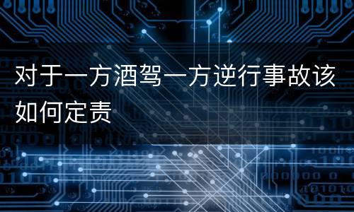 对于一方酒驾一方逆行事故该如何定责