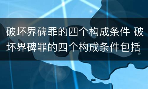 破坏界碑罪的四个构成条件 破坏界碑罪的四个构成条件包括
