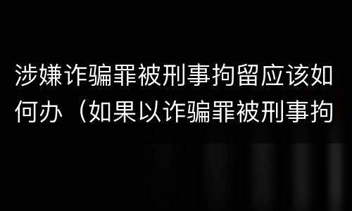 涉嫌诈骗罪被刑事拘留应该如何办（如果以诈骗罪被刑事拘留后接下来怎么办）