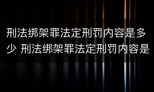 刑法绑架罪法定刑罚内容是多少 刑法绑架罪法定刑罚内容是多少年