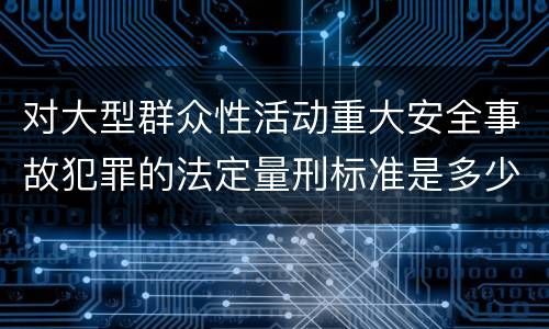 对大型群众性活动重大安全事故犯罪的法定量刑标准是多少