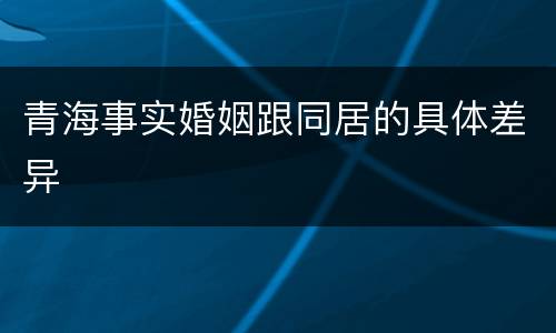 青海事实婚姻跟同居的具体差异