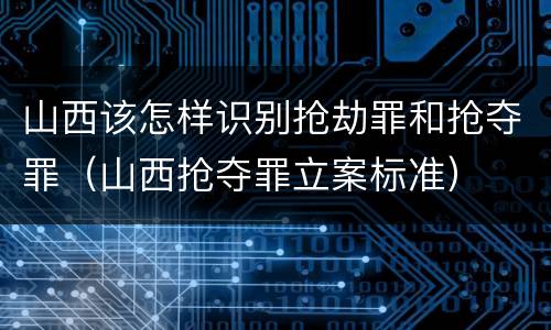 山西该怎样识别抢劫罪和抢夺罪（山西抢夺罪立案标准）