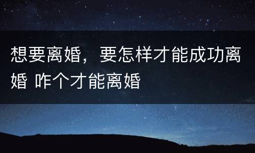 想要离婚，要怎样才能成功离婚 咋个才能离婚
