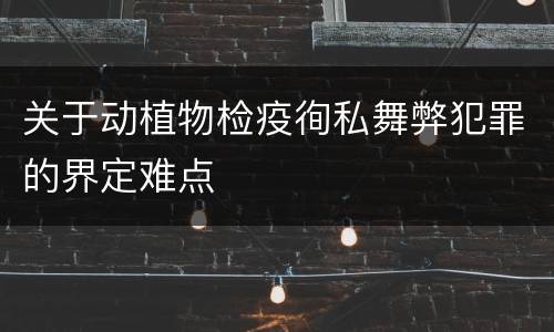 关于动植物检疫徇私舞弊犯罪的界定难点