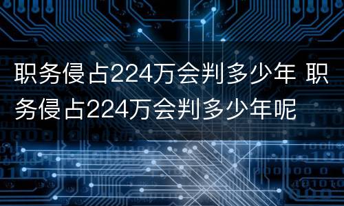 职务侵占224万会判多少年 职务侵占224万会判多少年呢