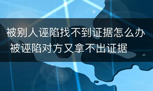 被别人诬陷找不到证据怎么办 被诬陷对方又拿不出证据