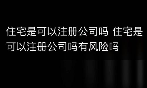 住宅是可以注册公司吗 住宅是可以注册公司吗有风险吗