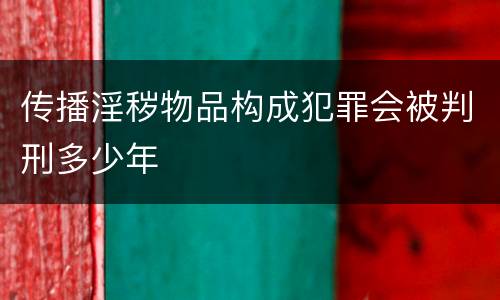 传播淫秽物品构成犯罪会被判刑多少年