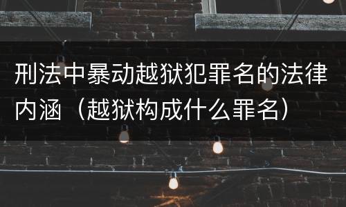 刑法中暴动越狱犯罪名的法律内涵（越狱构成什么罪名）