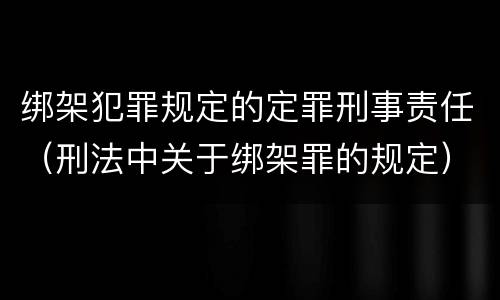 绑架犯罪规定的定罪刑事责任（刑法中关于绑架罪的规定）