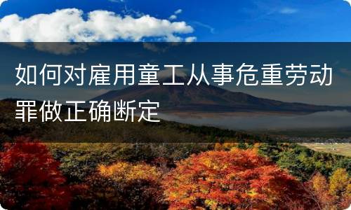 如何对雇用童工从事危重劳动罪做正确断定