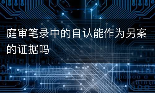 庭审笔录中的自认能作为另案的证据吗
