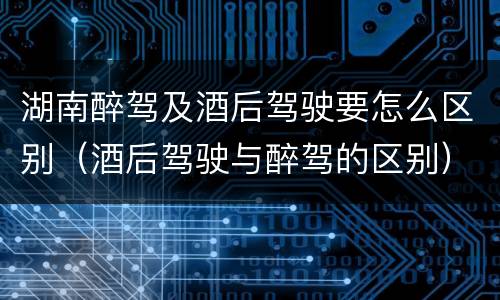 湖南醉驾及酒后驾驶要怎么区别（酒后驾驶与醉驾的区别）