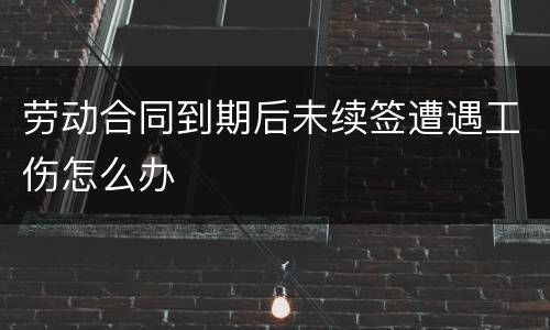 劳动合同到期后未续签遭遇工伤怎么办