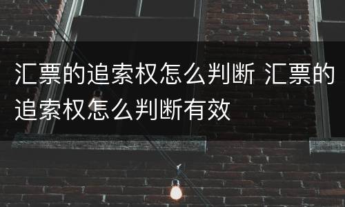 汇票的追索权怎么判断 汇票的追索权怎么判断有效