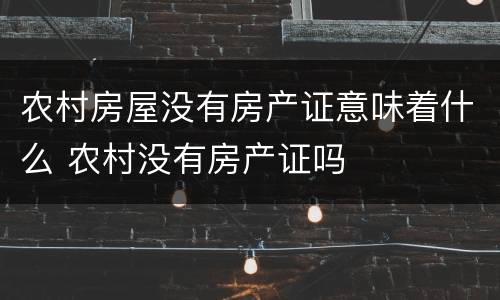 农村房屋没有房产证意味着什么 农村没有房产证吗